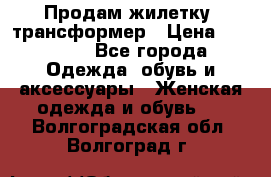 Продам жилетку- трансформер › Цена ­ 14 500 - Все города Одежда, обувь и аксессуары » Женская одежда и обувь   . Волгоградская обл.,Волгоград г.